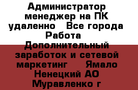 Администратор-менеджер на ПК удаленно - Все города Работа » Дополнительный заработок и сетевой маркетинг   . Ямало-Ненецкий АО,Муравленко г.